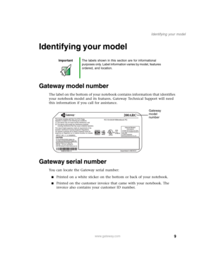 Page 199
Identifying your model
www.gateway.com
Identifying your model
Gateway model number
The label on the bottom of your notebook contains information that identifies 
your notebook model and its features. Gateway Technical Support will need 
this information if you call for assistance.
Gateway serial number
You can locate the Gateway serial number:
■Printed on a white sticker on the bottom or back of your notebook.
■Printed on the customer invoice that came with your notebook. The 
invoice also contains...