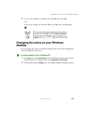 Page 181171
Adjusting the screen and desktop settings
www.gateway.com
5To save your changes in Windows XP, click OK, then click Yes.
- OR -
To save your changes in Windows 2000, click 
OK, then click OK again.
Changing the colors on your Windows 
desktop
You can change the colors of Windows desktop items, such as the background 
color and dialog box title bars.
To change desktop colors in Windows XP:
1Click Start, then click Control Panel. The Control Panel window opens. If your 
Control Panel is in Category...