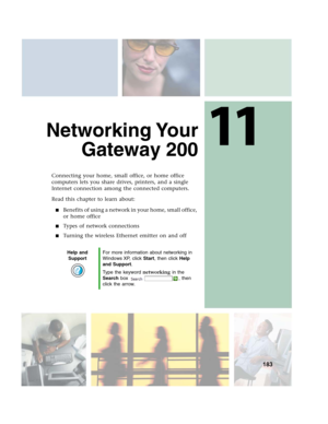 Page 19311
183
Networking Your
Gateway 200
Connecting your home, small office, or home office 
computers lets you share drives, printers, and a single 
Internet connection among the connected computers.
Read this chapter to learn about:
■Benefits of using a network in your home, small office, 
or home office
■Types of network connections
■Turning the wireless Ethernet emitter on and off
Help and 
SupportFor more information about networking in 
Windows XP, click Start, then click Help 
and Support.
Type the...