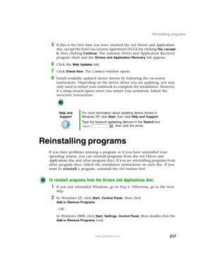 Page 227217
Reinstalling programs
www.gateway.com
5If this is the first time you have inserted the red Drivers and Applications 
disc, accept the End User License Agreement (EULA) by clicking 
Yes, I accept 
it
, then clicking Continue. The Gateway Driver and Application Recovery 
program starts and the 
Drivers and Application Recovery tab appears.
6Click the Web Updates tab.
7Click Check Now. The Connect window opens.
8Install available updated device drivers by following the on-screen 
instructions. Depending...