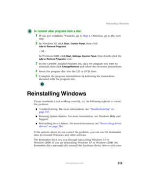 Page 229219
Reinstalling Windows
www.gateway.com
To reinstall other programs from a disc:
1If you just reinstalled Windows, go to Step 4. Otherwise, go to the next 
step.
2In Windows XP, click Start, Control Panel, then click 
Add or Remove Programs.
- OR -
In Windows 2000, click 
Start, Settings, Control Panel, then double-click the 
Add or Remove Programs icon.
3In the Currently Installed Programs list, click the program you want to 
uninstall, then click 
Change/Remove and follow the on-screen instructions....