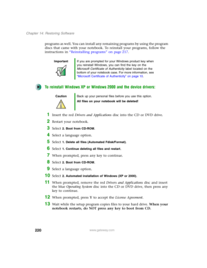 Page 230220
Chapter 14: Restoring Software
www.gateway.com
programs as well. You can install any remaining programs by using the program 
discs that came with your notebook. To reinstall your programs, follow the 
instructions in “Reinstalling programs” on page 217.
To reinstall Windows XP or Windows 2000 and the device drivers:
1Insert the red Drivers and Applications disc into the CD or DVD drive.
2Restart your notebook.
3Select 2. Boot from CD-ROM.
4Select a language option.
5Select 1. Delete all files...