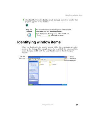 Page 6151
Identifying window items
www.gateway.com
3Click Send To, then click Desktop (create shortcut). A shortcut icon for that 
program appears on the desktop.
Identifying window items
When you double-click the icon for a drive, folder, file, or program, a window 
opens on the desktop. This example shows the Local Disk (C:) window, which 
opens after you double-click the 
Local Disk (C:) icon in the My Computer 
window.
Help and 
SupportFor more information about desktop icons in Windows XP, 
click Start,...