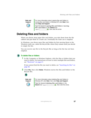 Page 6757
Working with files and folders
www.gateway.com
Deleting files and folders
When you throw away paper files and folders, you take them from the file 
cabinet and put them in a trash can. Eventually the trash can is emptied.
In Windows, you throw away files and folders by first moving them to the 
Windows trash can, called the Recycle Bin, where they remain until you decide 
to empty the bin.
You can recover any file in the Recycle Bin as long as the bin has not been 
emptied.
To delete files or...