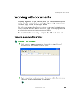 Page 7363
Working with documents
www.gateway.com
Working with documents
Computer documents include word processing files, spreadsheet files, or other 
similar files. The basic methods of creating, saving, opening, and printing a 
document apply to most of these types of files.
The following examples show how to create, save, open, and print a document 
using Microsoft
® WordPad. Similar procedures apply to other programs such 
as WordPerfect, Microsoft Word, and Microsoft Excel.
For more information about using...