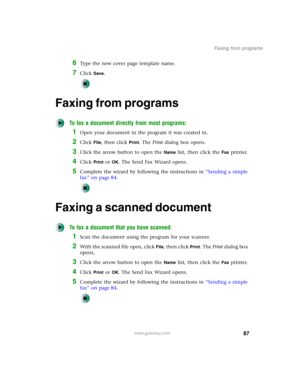 Page 9787
Faxing from programs
www.gateway.com
6Type the new cover page template name.
7Click Save.
Faxing from programs
To fax a document directly from most programs:
1Open your document in the program it was created in.
2Click File, then click Print. The Print dialog box opens.
3Click the arrow button to open the Name list, then click the Fax printer.
4Click Print or OK. The Send Fax Wizard opens.
5Complete the wizard by following the instructions in “Sending a simple 
fax” on page 84.
Faxing a scanned...
