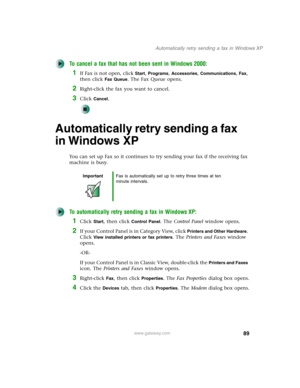 Page 9989
Automatically retry sending a fax in Windows XP
www.gateway.com
To cancel a fax that has not been sent in Windows 2000:
1If Fax is not open, click Start, Programs, Accessories, Communications, Fax, 
then click 
Fax Queue. The Fax Queue opens.
2Right-click the fax you want to cancel.
3Click Cancel.
Automatically retry sending a fax 
in Windows XP
You can set up Fax so it continues to try sending your fax if the receiving fax 
machine is busy.
To automatically retry sending a fax in Windows XP:
1Click...