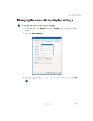 Page 128117
Using MusicMatch
www.gateway.com
Changing the music library display settings
To change the music library display settings:
1In MusicMatch, click Options, then click Settings. The Settings dialog box 
opens.
2Click the Music Library tab.
3Click the categories that you want to display in the columns, then clickOK. 