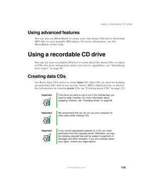 Page 130119
Using a recordable CD drive
www.gateway.com
Using advanced features
You can also use MusicMatch to create your own music CDs and to download 
MP3 files to your portable MP3 player. For more information, see the 
MusicMatch online help.
Using a recordable CD drive
You can use your recordable CD drive to create data CDs, music CDs, or copies 
of CDs. For more information about your drive’s capabilities, see “Identifying 
drive types” on page 94.
Creating data CDs
Use Roxio Easy CD Creator to create...