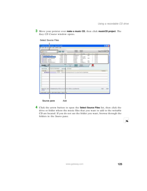 Page 136125
Using a recordable CD drive
www.gateway.com
3Move your pointer over make a music CD, then click musicCD project. The 
Easy CD Creator window opens.
4Click the arrow button to open the Select Source Files list, then click the 
drive or folder where the music files that you want to add to the writable 
CD are located. If you do not see the folder you want, browse through the 
folders in the Source pane.
Source pane
Add Select Source Files
Source pane 