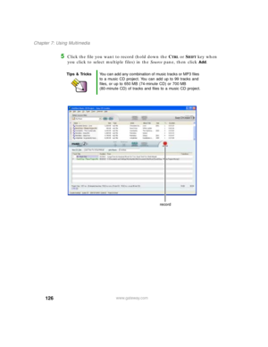 Page 137126
Chapter 7: Using Multimedia
www.gateway.com
5Click the file you want to record (hold down the CTRL or SHIFT key when 
you click to select multiple files) in the Source pane, then click 
Add.
Tips & TricksYou can add any combination of music tracks or MP3 files 
to a music CD project. You can add up to 99 tracks and 
files, or up to 650 MB (74-minute CD) or 700 MB 
(80-minute CD) of tracks and files to a music CD project.
record 