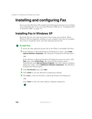 Page 145134
Chapter 8: Sending and Receiving Faxes
www.gateway.com
Installing and configuring Fax
If you are using Windows XP, complete the following instructions for installing 
and configuring Fax. If you are using Windows 2000, go to “Configuring Fax 
in Windows 2000” on page 137.
Installing Fax in Windows XP
Microsoft Fax lets you send and receive faxes using your modem. When 
Windows XP was originally installed on your computer, Fax was not installed. 
You need to install Fax from your blue Operating...