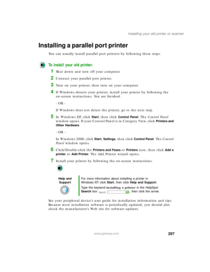 Page 218207
Installing your old printer or scanner
www.gateway.com
Installing a parallel port printer
You can usually install parallel port printers by following these steps.
To install your old printer:
1Shut down and turn off your computer.
2Connect your parallel port printer.
3Turn on your printer, then turn on your computer.
4If Windows detects your printer, install your printer by following the 
on-screen instructions. You are finished.
- OR -
If Windows does not detect the printer, go to the next step.
5In...