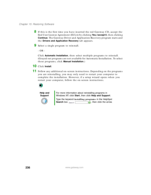 Page 247236
Chapter 15: Restoring Software
www.gateway.com
8If this is the first time you have inserted the red Gateway CD, accept the 
End User License Agreement (EULA) by clicking 
Yes, I accept it, then clicking 
Continue. The Gateway Driver and Application Recovery program starts and 
the 
Drivers and Application Recovery tab appears.
9Select a single program to reinstall.
- OR -
Click 
Automatic Installation, then select multiple programs to reinstall. 
(Grayed out programs are not available for Automatic...