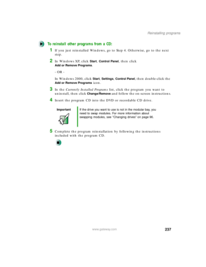 Page 248237
Reinstalling programs
www.gateway.com
To reinstall other programs from a CD:
1If you just reinstalled Windows, go to Step 4. Otherwise, go to the next 
step.
2In Windows XP, click Start, Control Panel, then click 
Add or Remove Programs.
- OR -
In Windows 2000, click 
Start, Settings, Control Panel, then double-click the 
Add or Remove Programs icon.
3In the Currently Installed Programs list, click the program you want to 
uninstall, then click 
Change/Remove and follow the on-screen instructions....