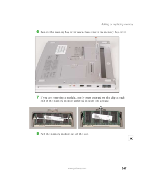 Page 258247
Adding or replacing memory
www.gateway.com
6Remove the memory bay cover screw, then remove the memory bay cover.
7If you are removing a module, gently press outward on the clip at each 
end of the memory module until the module tilts upward.
8Pull the memory module out of the slot. 