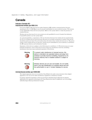 Page 295284
Appendix A: Safety, Regulatory, and Legal Information
www.gateway.com
Canada
Industry Canada (IC)
Intentional emitter per RSS 210
Low power, Radio LAN type devices (radio frequency (RF) wireless communication devices), 
operating in the 2.4 GHz Band, may be present (embedded) in your notebook system. This section 
is only applicable if these devices are present. Refer to the system label to verify the presence of 
wireless devices.
Wireless devices that may be in your system are only qualified for...