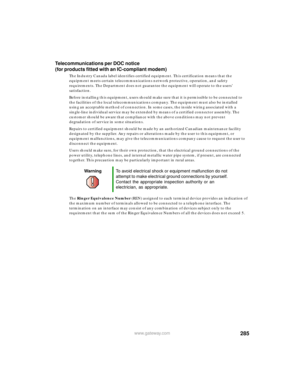 Page 296285www.gateway.com
Telecommunications per DOC notice 
(for products fitted with an IC-compliant modem)
The Industry Canada label identifies certified equipment. This certification means that the 
equipment meets certain telecommunications network protective, operation, and safety 
requirements. The Department does not guarantee the equipment will operate to the users’ 
satisfaction.
Before installing this equipment, users should make sure that it is permissible to be connected to 
the facilities of the...