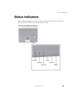 Page 4635
Status indicators
www.gateway.com
Status indicators
Status indicators inform you when a drive is being used or when a button has 
been pressed that affects how the keyboard is used.
Pad lock
Caps lock
Scroll lockPowe r
Hard drive
Battery 