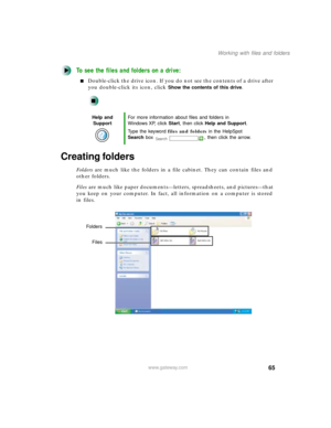 Page 7665
Working with files and folders
www.gateway.com
To see the files and folders on a drive:
Double-click the drive icon. If you do not see the contents of a drive after 
you double-click its icon, click 
Show the contents of this drive.
Creating folders
Folders are much like the folders in a file cabinet. They can contain files and 
other folders.
Files are much like paper documents—letters, spreadsheets, and pictures—that 
you keep on your computer. In fact, all information on a computer is stored 
in...