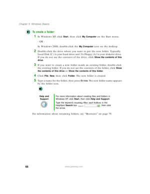 Page 7766
Chapter 5: Windows Basics
www.gateway.com
To create a folder:
1In Windows XP, click Start, then click My Computer on the Start menu.
- OR -
In Windows 2000, double-click the 
My Computer icon on the desktop.
2Double-click the drive where you want to put the new folder. Typically, 
Local Disk (C:) is your hard drive and 3½ Floppy (A:) is your diskette drive. 
If you do not see the contents of the drive, click 
Show the contents of this 
drive
.
3If you want to create a new folder inside an existing...