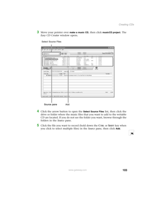 Page 112103
Creating CDs
www.gateway.com
3Move your pointer over make a music CD, then click musicCD project. The 
Easy CD Creator window opens.
4Click the arrow button to open the Select Source Files list, then click the 
drive or folder where the music files that you want to add to the writable 
CD are located. If you do not see the folder you want, browse through the 
folders in the Source pane.
5Click the file you want to record (hold down the CTRL or SHIFT key when 
you click to select multiple files) in...