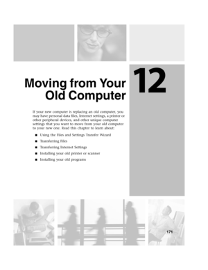 Page 18012
171
Moving from Your
Old Computer
If your new computer is replacing an old computer, you 
may have personal data files, Internet settings, a printer or 
other peripheral devices, and other unique computer 
settings that you want to move from your old computer 
to your new one. Read this chapter to learn about:
Using the Files and Settings Transfer Wizard
Transferring Files
Transferring Internet Settings
Installing your old printer or scanner
Installing your old programs 