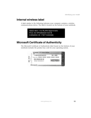 Page 2011
Identifying your model
www.gateway.com
Internal wireless label
A label similar to the following indicates your computer contains a wireless 
communications device. The label is located on the bottom of your notebook.
Microsoft Certificate of Authenticity
The Microsoft Certificate of Authenticity label found on the bottom of your 
notebook includes the product key code for your operating system.
IEEE 802.11b RLAN Approvals:
FCC ID HFS9550015318
CANADA ID 1787104509A 