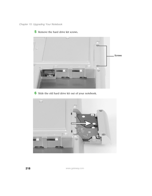 Page 227218
Chapter 15: Upgrading Your Notebook
www.gateway.com
5Remove the hard drive kit screws.
6Slide the old hard drive kit out of your notebook.
Screws 