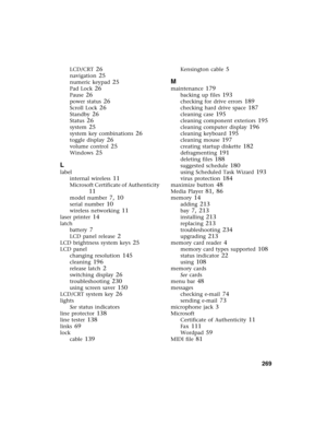 Page 278          269
LCD/CRT 26
navigation 25
numeric keypad 25
Pad Lock 26
Pause 26
power status 26
Scroll Lock 26
Standby 26
Status 26
system 25
system key combinations 26
toggle display 26
volume control 25
Windows 25
L
label
internal wireless
 11
Microsoft Certificate of Authenticity 
11
model number 7, 10
serial number 10
wireless networking 11
laser printer 14
latch
battery
 7
LCD panel release 2
LCD brightness system keys 25
LCD panel
changing resolution
 145
cleaning 196
release latch 2
switching...