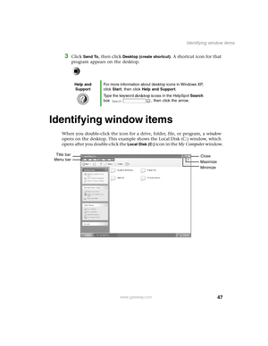 Page 5647
Identifying window items
www.gateway.com
3Click Send To, then click Desktop (create shortcut). A shortcut icon for that 
program appears on the desktop.
Identifying window items
When you double-click the icon for a drive, folder, file, or program, a window 
opens on the desktop. This example shows the Local Disk (C:) window, which 
opens after you double-click the 
Local Disk (C:) icon in the My Computer window.
Help and 
SupportFor more information about desktop icons in Windows XP, 
click Start,...