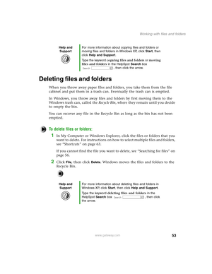 Page 6253
Working with files and folders
www.gateway.com
Deleting files and folders
When you throw away paper files and folders, you take them from the file 
cabinet and put them in a trash can. Eventually the trash can is emptied.
In Windows, you throw away files and folders by first moving them to the 
Windows trash can, called the Recycle Bin, where they remain until you decide 
to empty the bin.
You can recover any file in the Recycle Bin as long as the bin has not been 
emptied.
To delete files or...