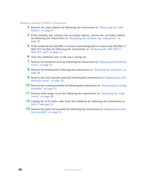 Page 7368
 Replacing Gateway 450RGH Components
www.gateway.com
3Remove the main battery by following the instructions in “Removing the main 
battery” on page 8.
4If the modular bay contains the secondary battery, remove the secondary battery 
by following the instructions in “Replacing the modular bay component” on 
page 10.
5If the notebook has IEEE 802.11 wireless networking built in, remove the IEEE 802.11 
Mini PCI module by following the instructions in “Replacing the IEEE 802.11 
Mini PCI card” on page...