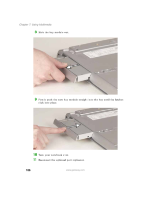 Page 116106
Chapter 7: Using Multimedia
www.gateway.com
8Slide the bay module out.
9Firmly push the new bay module straight into the bay until the latches 
click into place.
10Turn your notebook over.
11Reconnect the optional port replicator. 