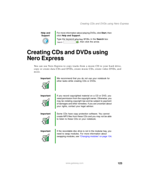 Page 133123
Creating CDs and DVDs using Nero Express
www.gateway.com
Creating CDs and DVDs using 
Nero Express
You can use Nero Express to copy tracks from a music CD to your hard drive, 
copy or create data CDs and DVDs, create music CDs, create video DVDs, and 
more.
Help and 
SupportFor more information about playing DVDs, click Start, then 
click Help and Support.
Type the keyword playing DVDs in the Search box 
, then click the arrow.
ImportantWe recommend that you do not use your notebook for 
other tasks...