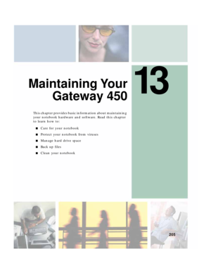 Page 21513
205
Maintaining Your
Gateway 450
This chapter provides basic information about maintaining 
your notebook hardware and software. Read this chapter 
to learn how to:
■Care for your notebook
■Protect your notebook from viruses
■Manage hard drive space
■Back up files
■Clean your notebook 