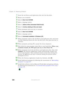 Page 240230
Chapter 14: Restoring Software
www.gateway.com
1Insert the red Drivers and Applications disc into the disc drive.
2Restart your notebook.
3Select 2. Boot from CD-ROM.
4Select a language option.
5Select 1. Delete all files (Automated Fdisk/Format).
6Select 1. Continue deleting all files and restart.
7When prompted, press any key to continue.
8Select 2. Boot from CD-ROM.
9Select a language option.
10Select 2. Automated installation of Windows (XP).
11When prompted, remove the red Drivers and...