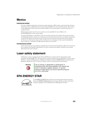 Page 301291
Regulatory compliance statements
www.gateway.com
Mexico
Intentional emitter
Low power, Radio transmitter type devices (radio frequency (RF) wireless communication devices), 
operating in the 2.4 GHz band, may be present (embedded) in your notebook system. This section 
is only applicable if these devices are present. Refer to the system label to verify the presence of 
wireless devices.
Wireless devices that may be in your system are only qualified for use in Mexico if a 
SCT/COFETEL ID is on the...
