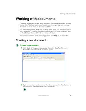 Page 7767
Working with documents
www.gateway.com
Working with documents
Computer documents include word processing files, spreadsheet files, or other 
similar files. The basic methods of creating, saving, opening, and printing a 
document apply to most of these types of files.
The following examples show how to create, save, open, and print a document 
using Microsoft
® WordPad. Similar procedures apply to other programs such 
as WordPerfect, Microsoft Word, and Microsoft Excel.
For more information about using...