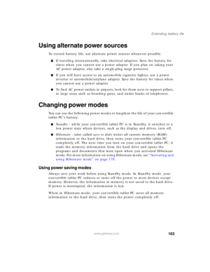 Page 173163
Extending battery life
www.gateway.com
Using alternate power sources
To extend battery life, use alternate power sources whenever possible.
■If traveling internationally, take electrical adapters. Save the battery for 
times when you cannot use a power adapter. If you plan on taking your 
AC power adapter, also take a single-plug surge protector.
■If you will have access to an automobile cigarette lighter, use a power 
inverter or automobile/airplane adapter. Save the battery for times when 
you...