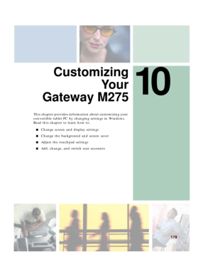 Page 18910
179
Customizing
Yo u r
Gateway M275
This chapter provides information about customizing your 
convertible tablet PC by changing settings in Windows. 
Read this chapter to learn how to:
■Change screen and display settings
■Change the background and screen saver
■Adjust the touchpad settings
■Add, change, and switch user accounts 