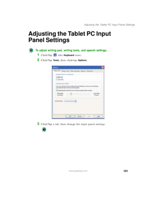 Page 201191
Adjusting the Tablet PC Input Panel Settings
www.gateway.com
Adjusting the Tablet PC Input 
Panel Settings
To adjust writing pad, writing tools, and speech settings:
1Click/Tap  (the Keyboard icon).
2Click/Tap To o l s, then click/tap Options.
3Click/Tap a tab, then change the input panel settings. 