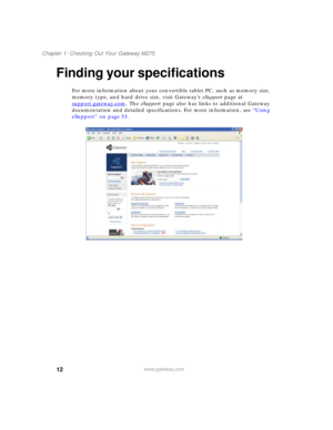 Page 2212
Chapter 1: Checking Out Your Gateway M275
www.gateway.com
Finding your specifications
For more information about your convertible tablet PC, such as memory size, 
memory type, and hard drive size, visit Gateway’s eSupport page at 
support.gateway.com
. The eSupport page also has links to additional Gateway 
documentation and detailed specifications. For more information, see “Using 
eSupport” on page 55. 