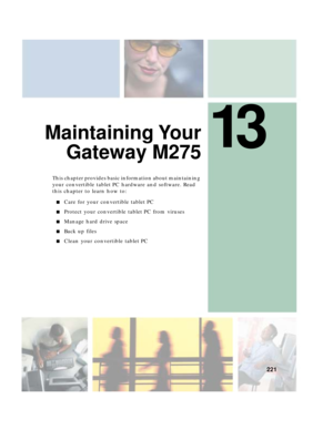 Page 23113
221
Maintaining Your
Gateway M275
This chapter provides basic information about maintaining 
your convertible tablet PC hardware and software. Read 
this chapter to learn how to:
■Care for your convertible tablet PC
■Protect your convertible tablet PC from viruses
■Manage hard drive space
■Back up files
■Clean your convertible tablet PC 