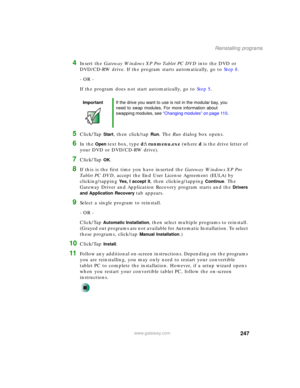Page 257247
Reinstalling programs
www.gateway.com
4Insert the Gateway Windows XP Pro Tablet PC DVD into the DVD or 
DVD/CD-RW drive. If the program starts automatically, go to Step 8.
- OR -
If the program does not start automatically, go to Step 5.
5Click/Tap Start, then click/tap Run. The Run dialog box opens.
6In the Open text box, type d:\runmenu.exe (where d is the drive letter of 
your DVD or DVD/CD-RW drive).
7Click/Tap OK.
8If this is the first time you have inserted the Gateway Windows XP Pro 
Ta b l e...