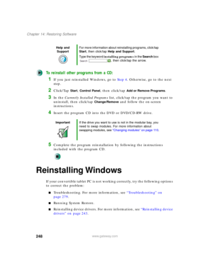 Page 258248
Chapter 14: Restoring Software
www.gateway.com
To reinstall other programs from a CD:
1If you just reinstalled Windows, go to Step 4. Otherwise, go to the next 
step.
2Click/Tap Start, Control Panel, then click/tap Add or Remove Programs.
3In the Currently Installed Programs list, click/tap the program you want to 
uninstall, then click/tap 
Change/Remove and follow the on-screen 
instructions.
4Insert the program CD into the DVD or DVD/CD-RW drive.
5Complete the program reinstallation by following...