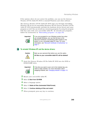 Page 259249
Reinstalling Windows
www.gateway.com
If the options above do not correct the problem, you can use the Gateway 
Windows XP Pro Tablet PC DVD to reinstall Windows and other software.
The Gateway Windows XP Pro Tablet PC DVD steps you through reinstalling 
Windows XP. If you are reinstalling Windows XP, the Gateway Windows XP Pro 
Ta b l e t P C  D V D automatically reinstalls the hardware device drivers and some 
programs as well. You can install any remaining programs by using the program 
CDs that...