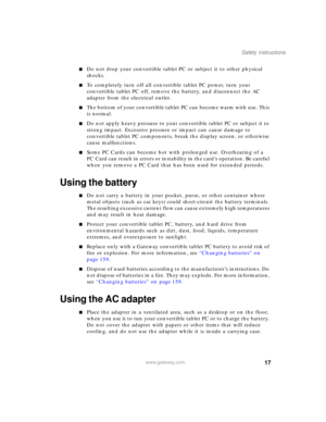 Page 2717
Safety instructions
www.gateway.com
■Do not drop your convertible tablet PC or subject it to other physical 
shocks.
■To completely turn off all convertible tablet PC power, turn your 
convertible tablet PC off, remove the battery, and disconnect the AC 
adapter from the electrical outlet.
■The bottom of your convertible tablet PC can become warm with use. This 
is normal.
■Do not apply heavy pressure to your convertible tablet PC or subject it to 
strong impact. Excessive pressure or impact can cause...