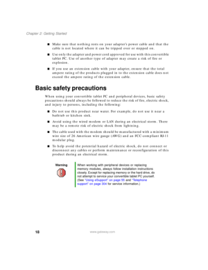 Page 2818
Chapter 2: Getting Started
www.gateway.com
■Make sure that nothing rests on your adapter’s power cable and that the 
cable is not located where it can be tripped over or stepped on.
■Use only the adapter and power cord approved for use with this convertible 
tablet PC. Use of another type of adapter may create a risk of fire or 
explosion.
■If you use an extension cable with your adapter, ensure that the total 
ampere rating of the products plugged in to the extension cable does not 
exceed the ampere...
