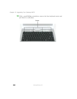 Page 272262
Chapter 15: Upgrading Your Gateway M275
www.gateway.com
10With a small Phillips screwdriver, remove the four keyboard screws and 
put them in a safe place.
Screws 